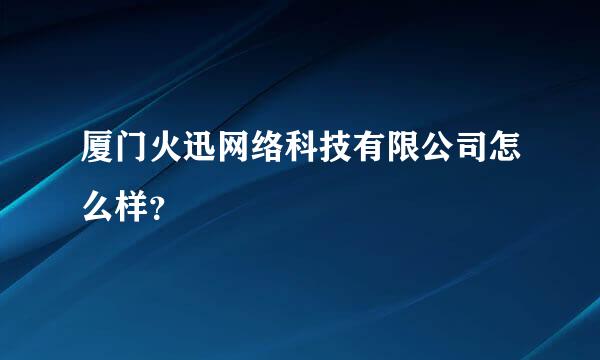 厦门火迅网络科技有限公司怎么样？