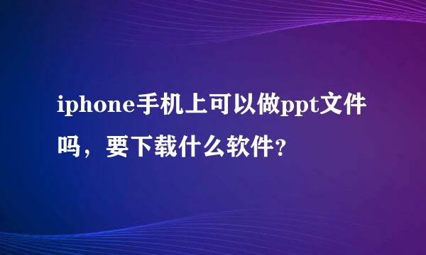 iphone手机上可以做ppt文件吗，要下载什么软件？