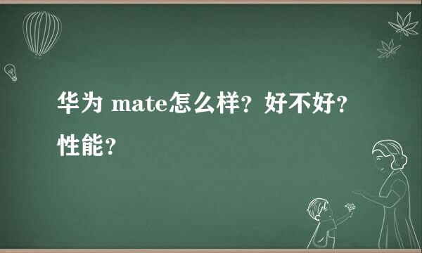 华为 mate怎么样？好不好？性能？