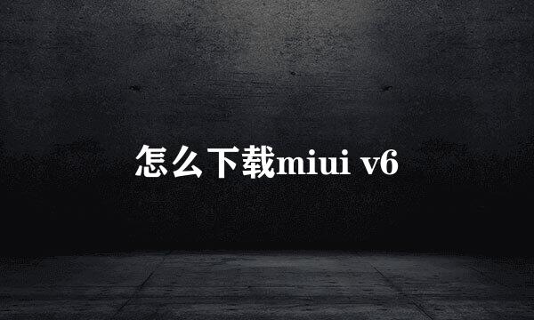 怎么下载miui v6