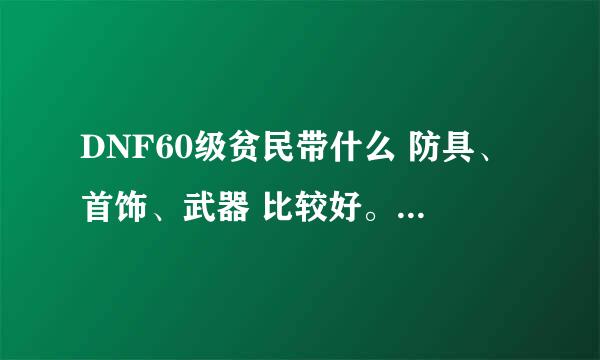 DNF60级贫民带什么 防具、首饰、武器 比较好。 详细一点 谢谢啦、