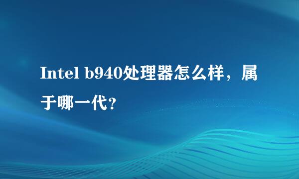 Intel b940处理器怎么样，属于哪一代？