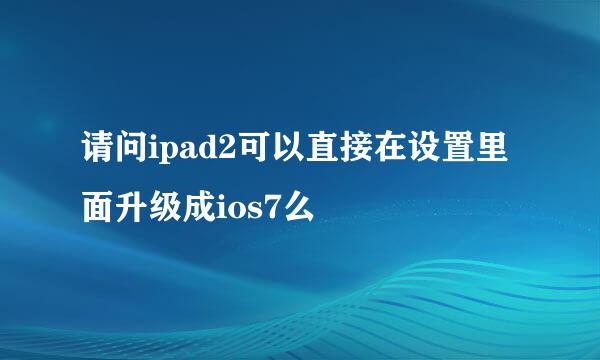 请问ipad2可以直接在设置里面升级成ios7么