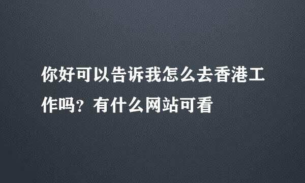 你好可以告诉我怎么去香港工作吗？有什么网站可看