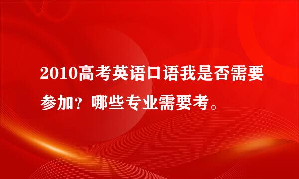 2010高考英语口语我是否需要参加？哪些专业需要考。