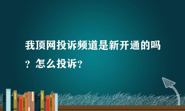 我顶网投诉频道是新开通的吗？怎么投诉？