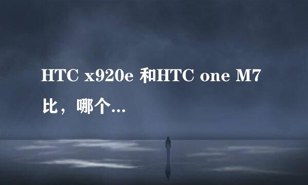 HTC x920e 和HTC one M7比，哪个性价比高？两者主要差别是什么？谢谢～