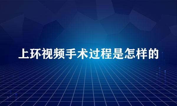 上环视频手术过程是怎样的