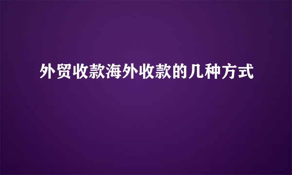 外贸收款海外收款的几种方式