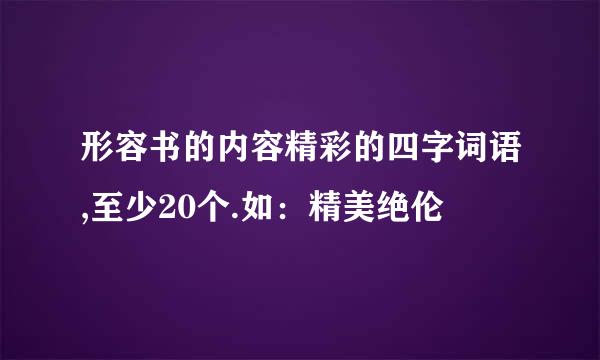 形容书的内容精彩的四字词语,至少20个.如：精美绝伦