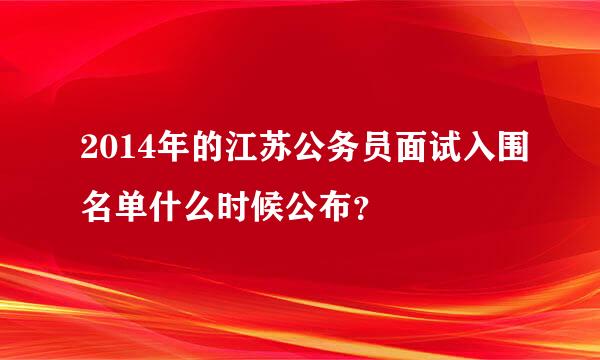 2014年的江苏公务员面试入围名单什么时候公布？