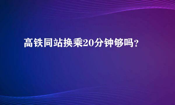 高铁同站换乘20分钟够吗？