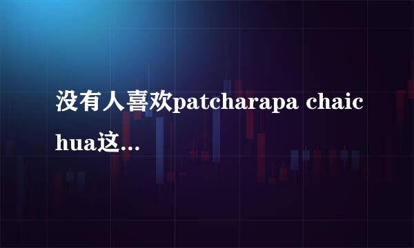 没有人喜欢patcharapa chaichua这个泰国女演员麼？