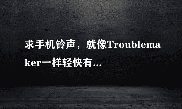 求手机铃声，就像Troublemaker一样轻快有亮点的那种