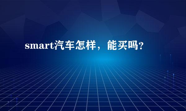 smart汽车怎样，能买吗？