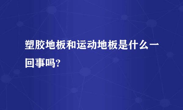 塑胶地板和运动地板是什么一回事吗?