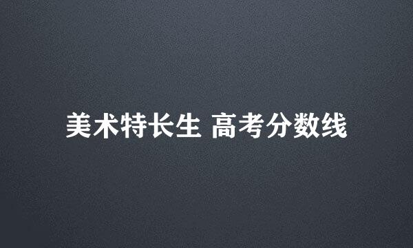 美术特长生 高考分数线