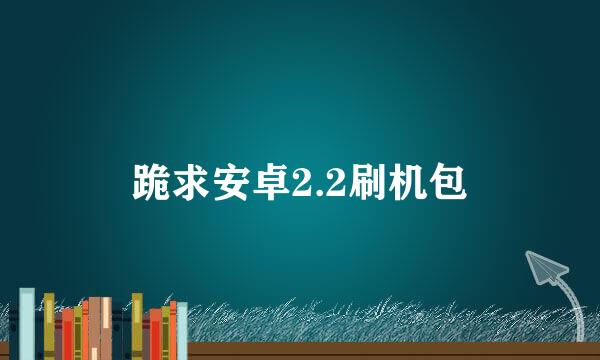 跪求安卓2.2刷机包