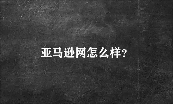 亚马逊网怎么样？