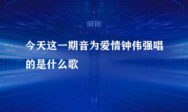 今天这一期音为爱情钟伟强唱的是什么歌