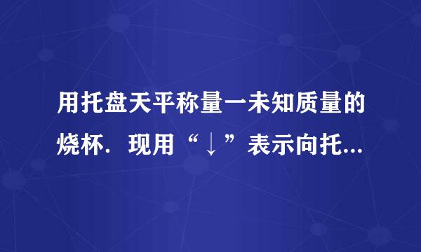 用托盘天平称量一未知质量的烧杯．现用“↓”表示向托盘天平增加砝码，用“↑”表示从托盘天平上减少砝码