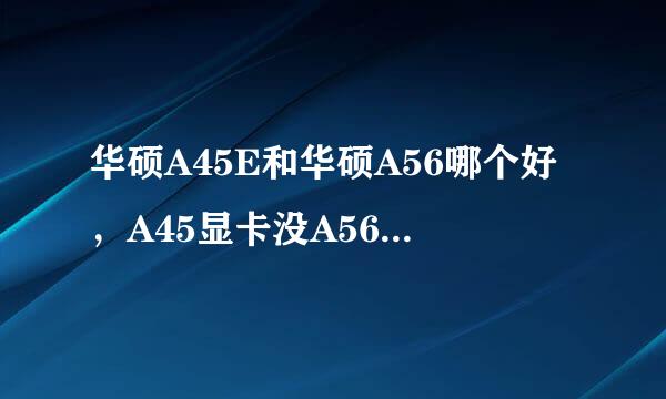 华硕A45E和华硕A56哪个好，A45显卡没A56好，但是主频却比A56高，你说我该选哪个？？求大神指导。。