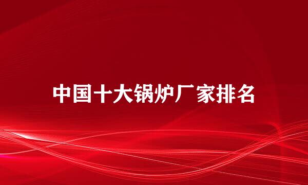 中国十大锅炉厂家排名