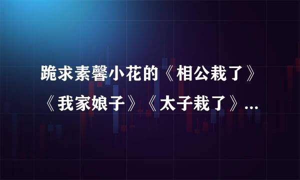 跪求素馨小花的《相公栽了》《我家娘子》《太子栽了》《夫子栽了》的全本TXT，一定要全！非常感谢！