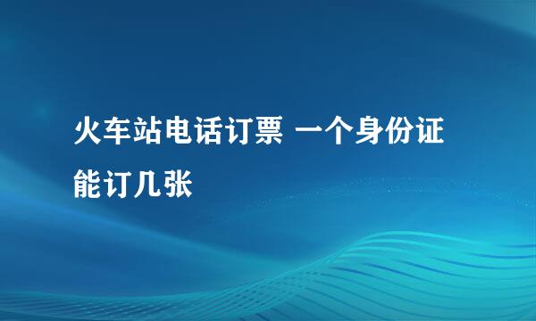 火车站电话订票 一个身份证能订几张