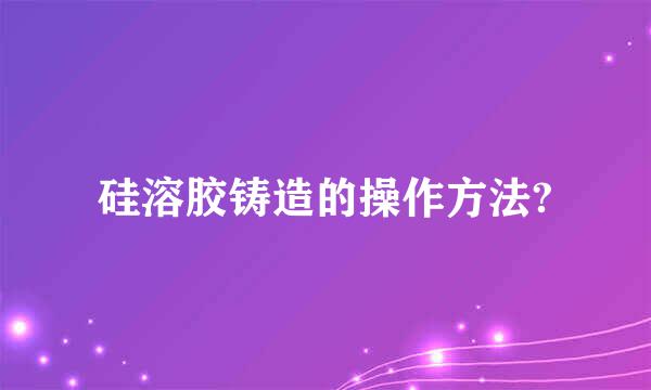 硅溶胶铸造的操作方法?