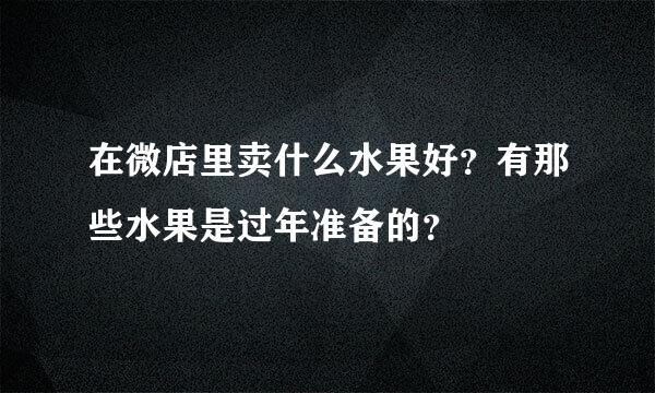 在微店里卖什么水果好？有那些水果是过年准备的？