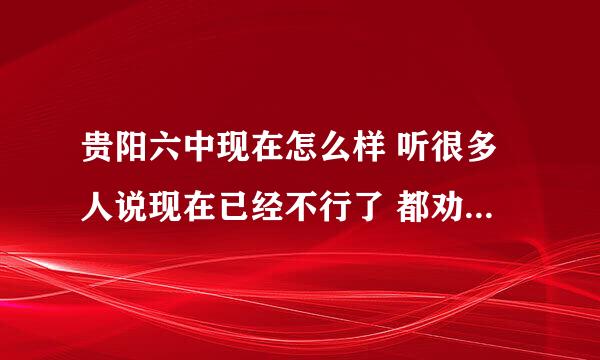 贵阳六中现在怎么样 听很多人说现在已经不行了 都劝我不要考六中 那除了六中还有哪所高中好