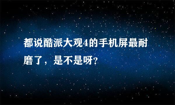 都说酷派大观4的手机屏最耐磨了，是不是呀？