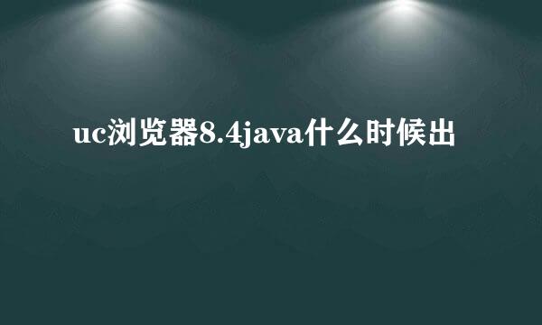 uc浏览器8.4java什么时候出