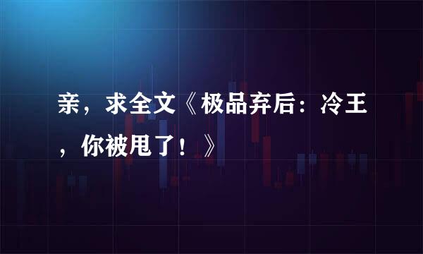 亲，求全文《极品弃后：冷王，你被甩了！》