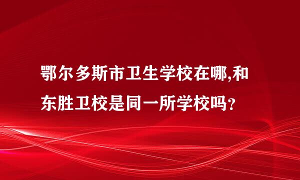 鄂尔多斯市卫生学校在哪,和东胜卫校是同一所学校吗？