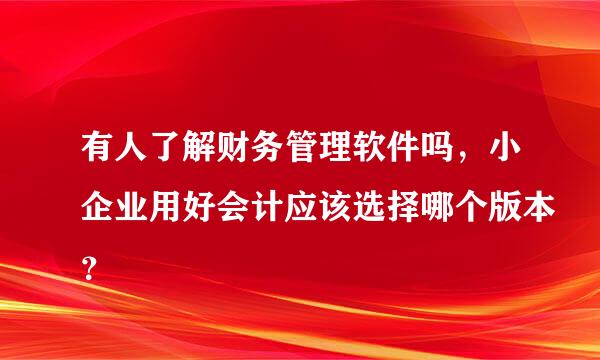 有人了解财务管理软件吗，小企业用好会计应该选择哪个版本？