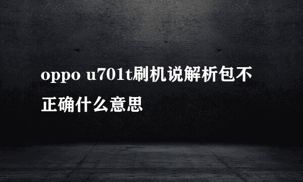 oppo u701t刷机说解析包不正确什么意思