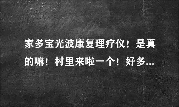 家多宝光波康复理疗仪！是真的嘛！村里来啦一个！好多老人都做！我妈也非要买！原来3800多！现在搞活