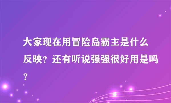 大家现在用冒险岛霸主是什么反映？还有听说强强很好用是吗？