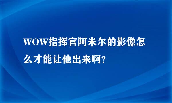 WOW指挥官阿米尔的影像怎么才能让他出来啊？