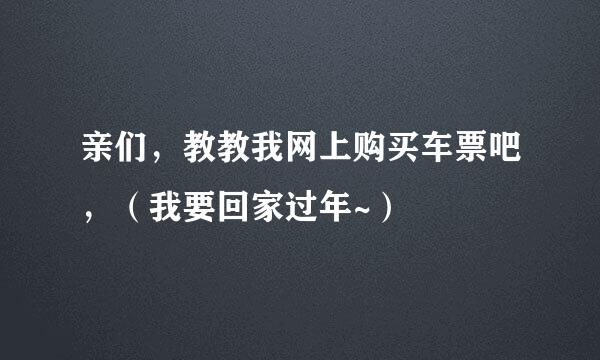 亲们，教教我网上购买车票吧，（我要回家过年~）