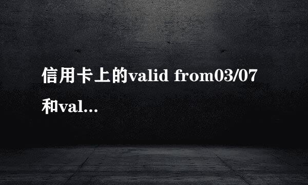 信用卡上的valid from03/07 和valid thru03/10是什么意思？