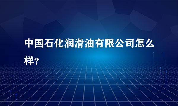 中国石化润滑油有限公司怎么样？