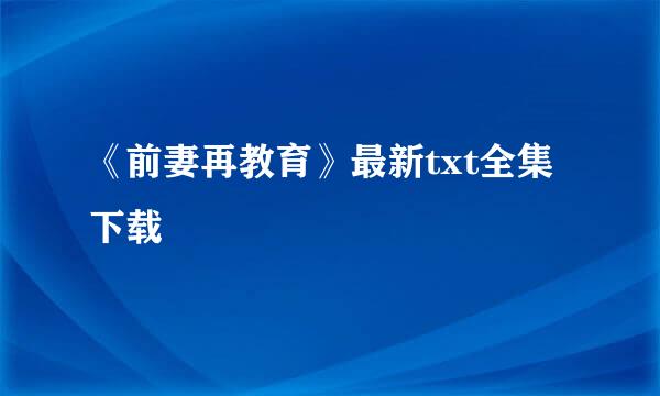 《前妻再教育》最新txt全集下载