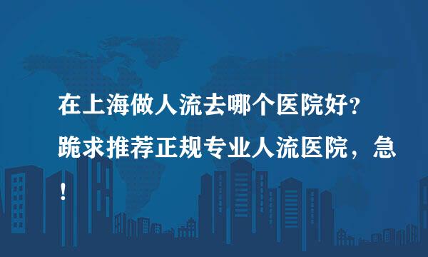 在上海做人流去哪个医院好？跪求推荐正规专业人流医院，急！