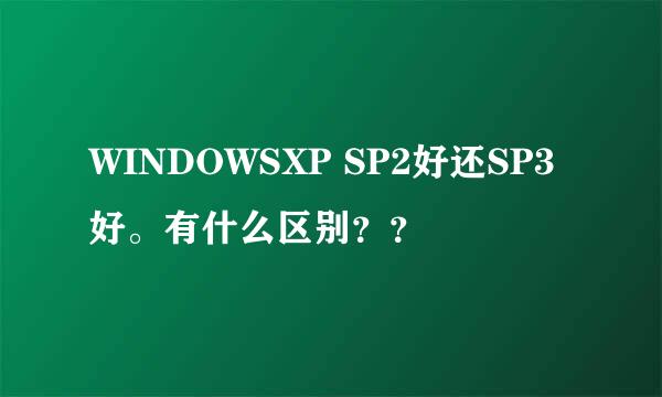 WINDOWSXP SP2好还SP3好。有什么区别？？