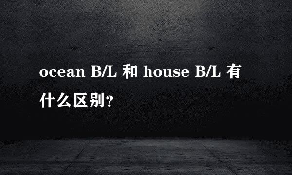 ocean B/L 和 house B/L 有什么区别？