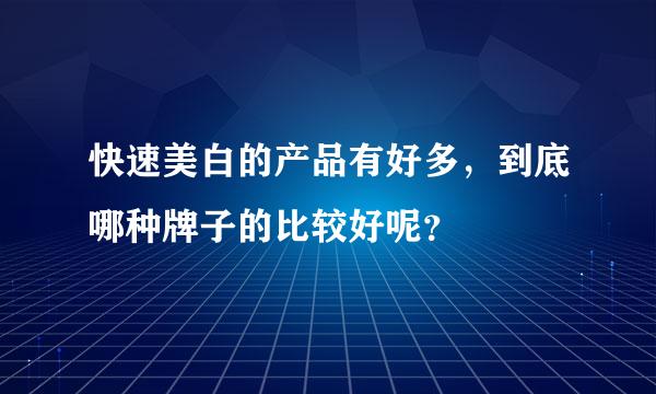 快速美白的产品有好多，到底哪种牌子的比较好呢？