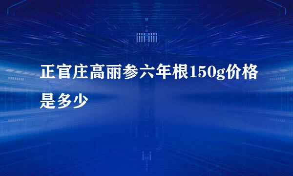 正官庄高丽参六年根150g价格是多少